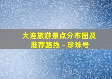 大连旅游景点分布图及推荐路线 - 珍珠号